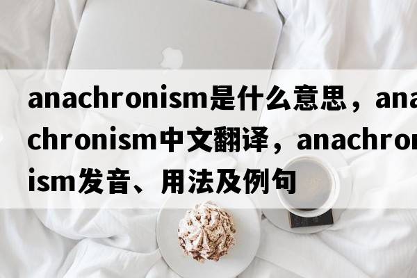 anachronism是什么意思，anachronism中文翻譯，anachronism發(fā)音、用法及例句