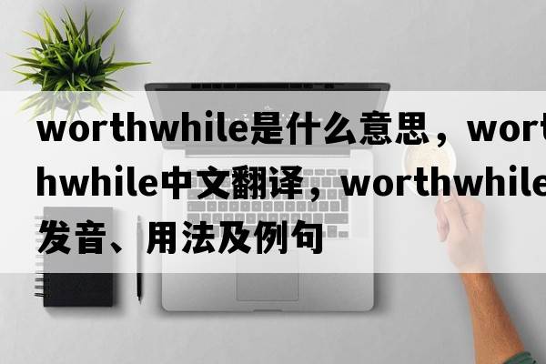 worthwhile是什么意思，worthwhile中文翻譯，worthwhile發(fā)音、用法及例句