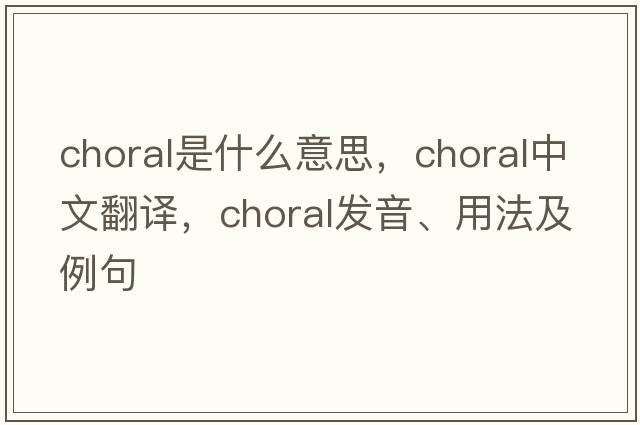 choral是什么意思，choral中文翻譯，choral發(fā)音、用法及例句