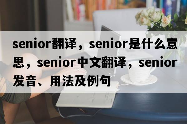 senior翻譯，senior是什么意思，senior中文翻譯，senior發(fā)音、用法及例句