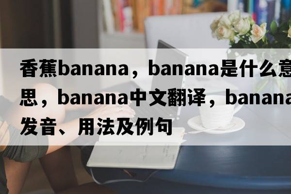 香蕉banana，banana是什么意思，banana中文翻譯，banana發(fā)音、用法及例句