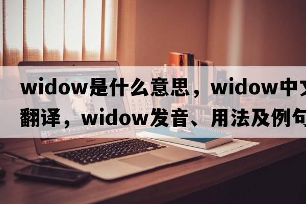 widow是什么意思，widow中文翻譯，widow發(fā)音、用法及例句