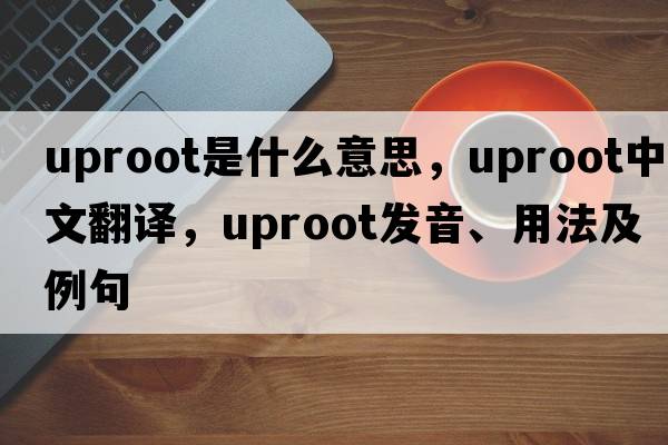 uproot是什么意思，uproot中文翻譯，uproot發(fā)音、用法及例句