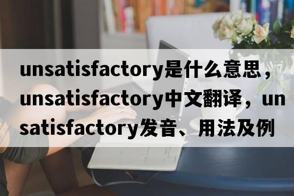 unsatisfactory是什么意思，unsatisfactory中文翻譯，unsatisfactory發(fā)音、用法及例句