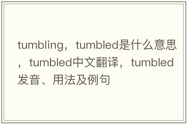 Tumbling，tumbled是什么意思，tumbled中文翻譯，tumbled發(fā)音、用法及例句