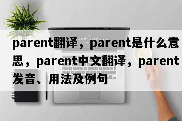 parent翻譯，parent是什么意思，parent中文翻譯，parent發(fā)音、用法及例句