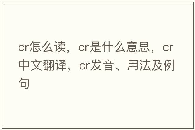 cr怎么讀，CR是什么意思，CR中文翻譯，CR發(fā)音、用法及例句