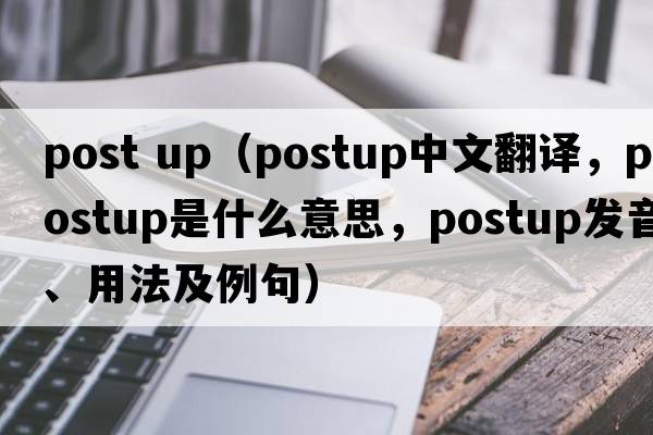 post up（postup中文翻譯，postup是什么意思，postup發(fā)音、用法及例句）