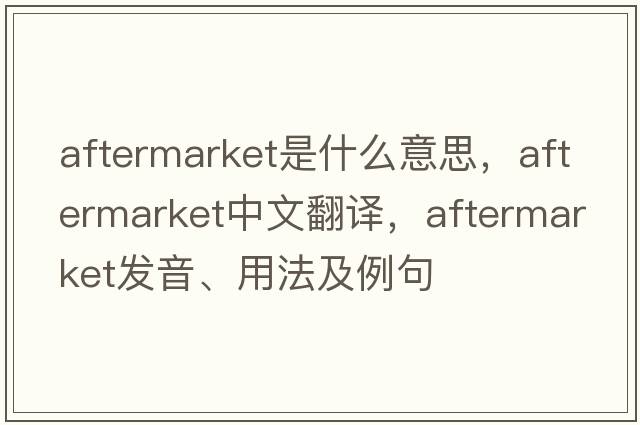 aftermarket是什么意思，aftermarket中文翻譯，aftermarket發(fā)音、用法及例句