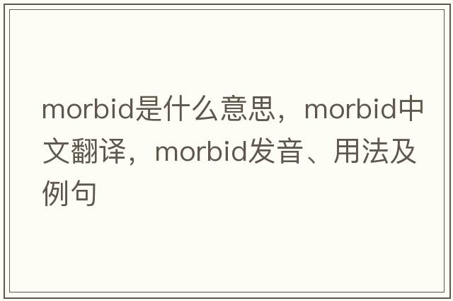 morbid是什么意思，morbid中文翻譯，morbid發(fā)音、用法及例句