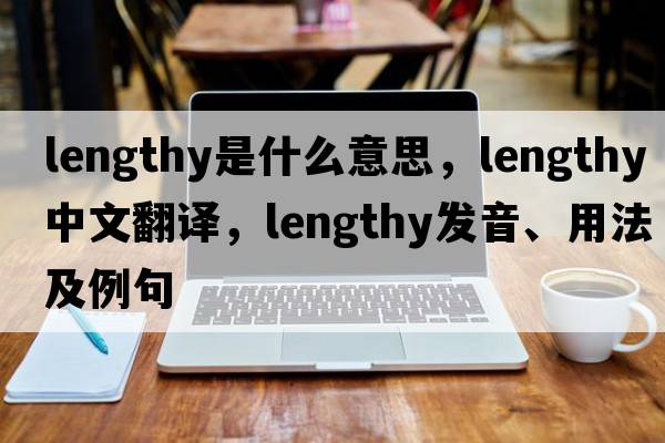 lengthy是什么意思，lengthy中文翻譯，lengthy發(fā)音、用法及例句