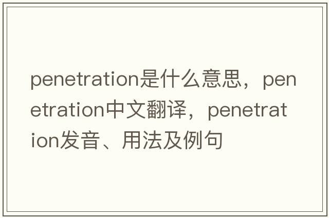 penetration是什么意思，penetration中文翻譯，penetration發(fā)音、用法及例句