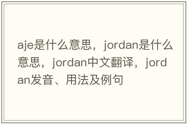 aje是什么意思，jordan是什么意思，jordan中文翻譯，jordan發(fā)音、用法及例句
