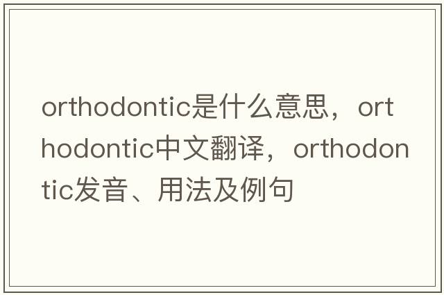 orthodontic是什么意思，orthodontic中文翻譯，orthodontic發(fā)音、用法及例句
