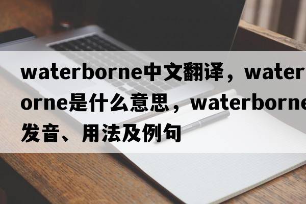 waterborne中文翻譯，waterborne是什么意思，waterborne發(fā)音、用法及例句