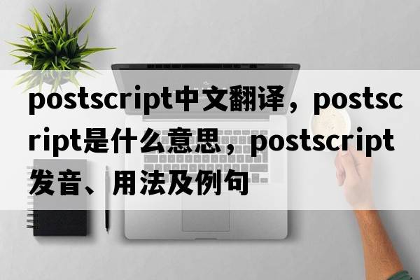 postscript中文翻譯，postscript是什么意思，postscript發(fā)音、用法及例句