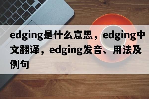 edging是什么意思，edging中文翻譯，edging發(fā)音、用法及例句