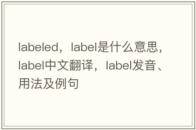 labeled，label是什么意思，label中文翻譯，label發(fā)音、用法及例句