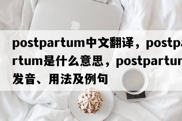 postpartum中文翻譯，postpartum是什么意思，postpartum發(fā)音、用法及例句