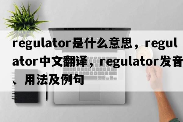 regulator是什么意思，regulator中文翻譯，regulator發(fā)音、用法及例句