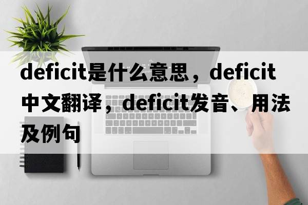deficit是什么意思，deficit中文翻譯，deficit發(fā)音、用法及例句