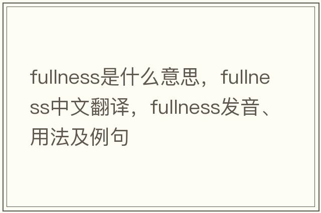 fullness是什么意思，fullness中文翻譯，fullness發(fā)音、用法及例句