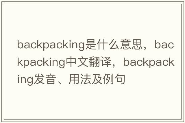 backpacking是什么意思，backpacking中文翻譯，backpacking發(fā)音、用法及例句