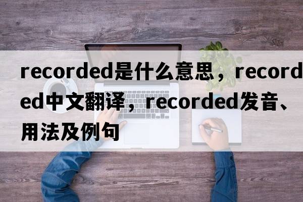 recorded是什么意思，recorded中文翻譯，recorded發(fā)音、用法及例句