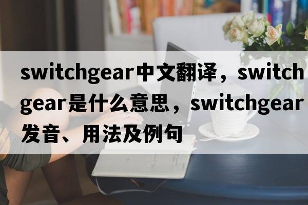 switchgear中文翻譯，switchgear是什么意思，switchgear發(fā)音、用法及例句