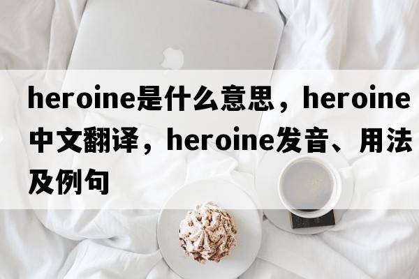 heroine是什么意思，heroine中文翻譯，heroine發(fā)音、用法及例句