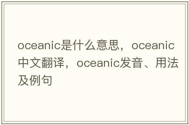 oceanic是什么意思，oceanic中文翻譯，oceanic發(fā)音、用法及例句