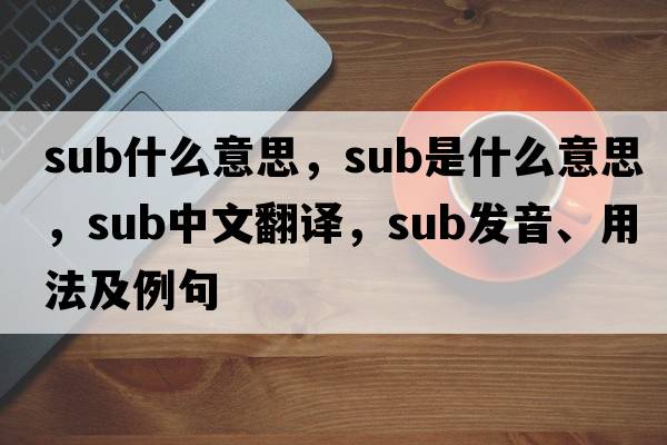 sub什么意思，sub是什么意思，sub中文翻譯，sub發(fā)音、用法及例句