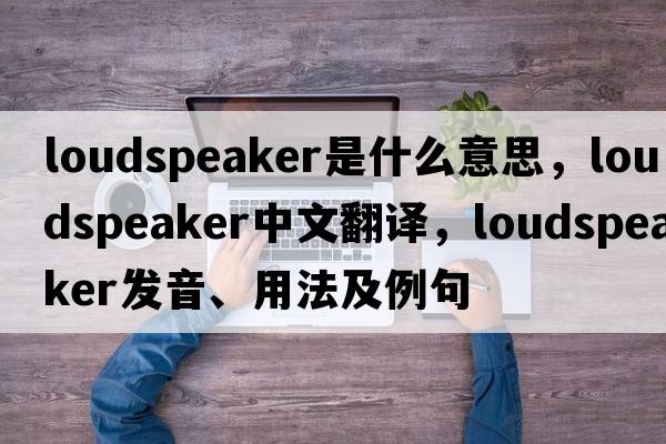 loudspeaker是什么意思，loudspeaker中文翻譯，loudspeaker發(fā)音、用法及例句
