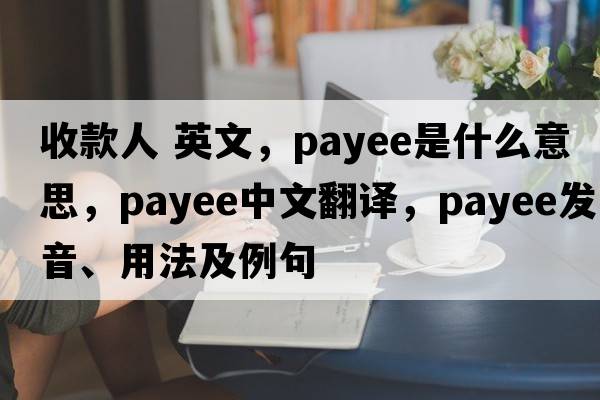 收款人 英文，payee是什么意思，payee中文翻譯，payee發(fā)音、用法及例句