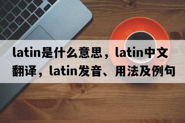 Latin是什么意思，Latin中文翻譯，Latin發(fā)音、用法及例句