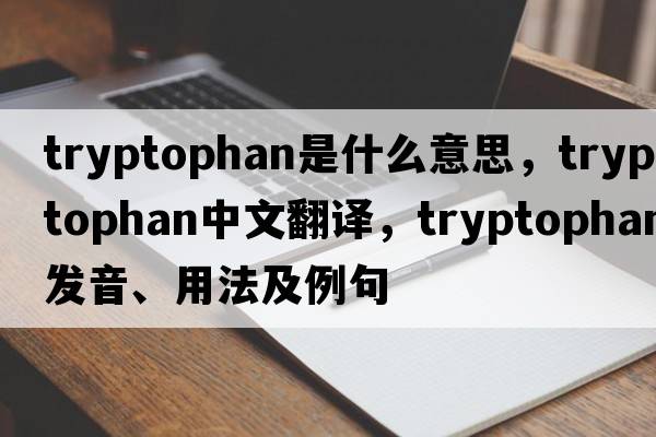 tryptophan是什么意思，tryptophan中文翻譯，tryptophan發(fā)音、用法及例句
