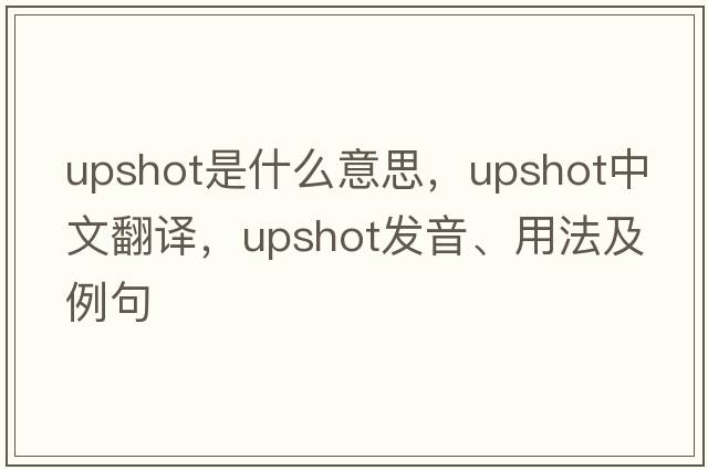 upshot是什么意思，upshot中文翻譯，upshot發(fā)音、用法及例句