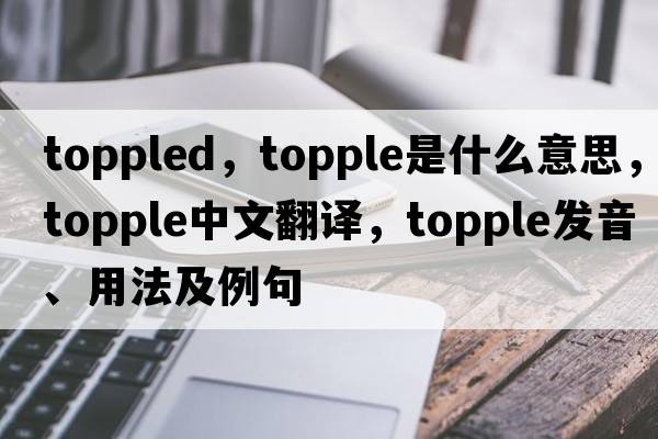 toppled，topple是什么意思，topple中文翻譯，topple發(fā)音、用法及例句