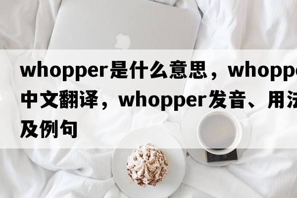 whopper是什么意思，whopper中文翻譯，whopper發(fā)音、用法及例句