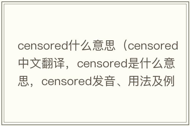 censored什么意思（censored中文翻譯，censored是什么意思，censored發(fā)音、用法及例句）