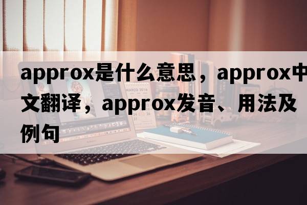 approx是什么意思，approx中文翻譯，approx發(fā)音、用法及例句