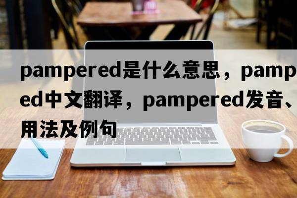 pampered是什么意思，pampered中文翻譯，pampered發(fā)音、用法及例句
