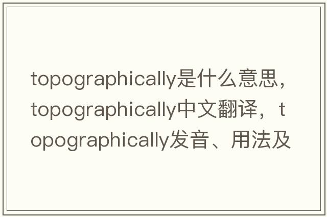 topographically是什么意思，topographically中文翻譯，topographically發(fā)音、用法及例句