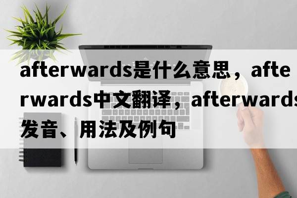 afterwards是什么意思，afterwards中文翻譯，afterwards發(fā)音、用法及例句