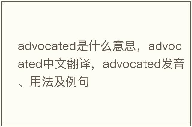 advocated是什么意思，advocated中文翻譯，advocated發(fā)音、用法及例句