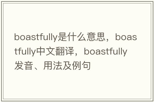 boastfully是什么意思，boastfully中文翻譯，boastfully發(fā)音、用法及例句