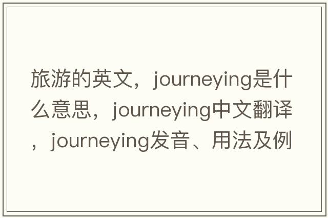 旅游的英文，journeying是什么意思，journeying中文翻譯，journeying發(fā)音、用法及例句