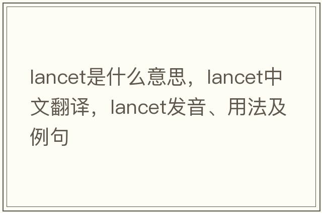 lancet是什么意思，lancet中文翻譯，lancet發(fā)音、用法及例句