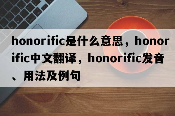 honorific是什么意思，honorific中文翻譯，honorific發(fā)音、用法及例句