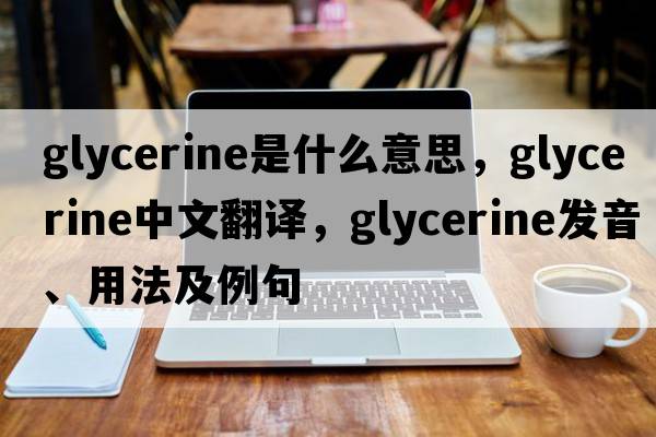 glycerine是什么意思，glycerine中文翻譯，glycerine發(fā)音、用法及例句